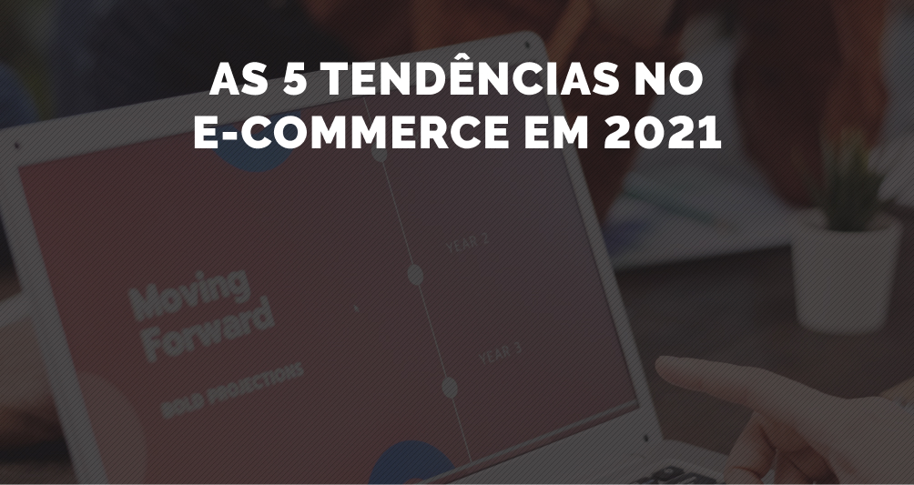 5 Tendências para o E-Commerce em 2021